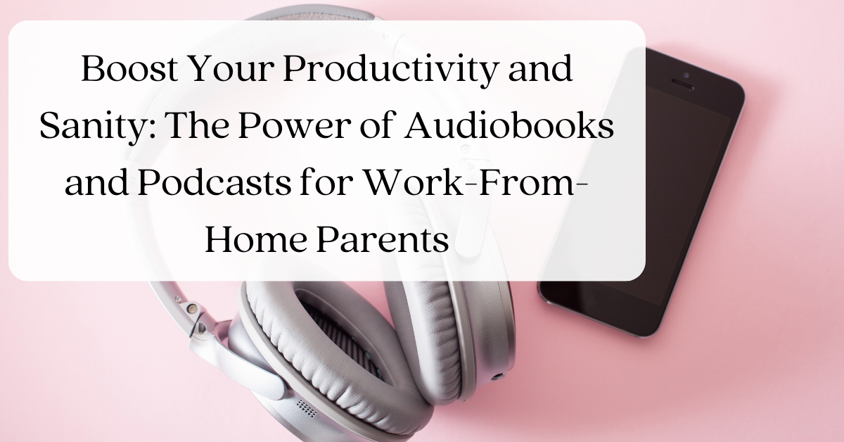 Boost Your Productivity and Sanity: The Power of Audiobooks and Podcasts for Work-From-Home Parents